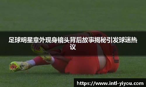 足球明星意外现身镜头背后故事揭秘引发球迷热议